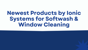 Newest Products by Ionic Systems for Softwash & Window Cleaning